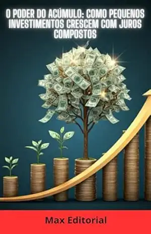 O Poder do Acúmulo: Como Pequenos Investimentos Crescem com Juros Compostos (COMO GANHAR DINHEIRO COM JUROS COMPOSTOS) – MAX EDITORIAL