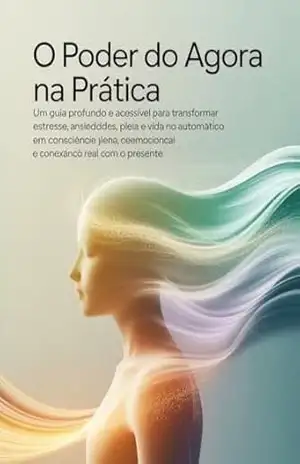 O Poder do Agora na Prática – Um guia profundo e acessível para transformar estresse, ansiedade e vida no automático em consciência plena, equilíbrio emocional e conexão real com o presente. - Leornado Matos