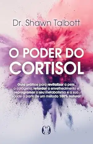 O Poder do Cortisol: Guia prático para revitalizar a pele, o colágeno, retardar o envelhecimento e reprogramar o seu metabolismo e a sua saúde a partir de um método 100% natural – Shawn Dr. Talbott
