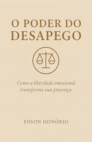 O Poder do Desapego: Como a Liberdade Emocional Transforma Sua Presença - Edson Honório