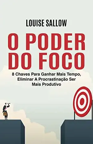 O Poder Do Foco: 8 Chaves Para Ganhar Mais Tempo, Eliminar A Procrastinação Ser Mais Produtivo - Louise Sallow