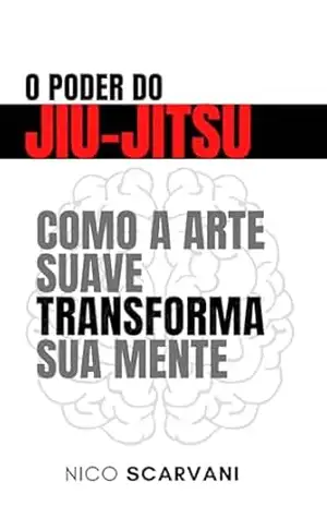 O Poder do Jiu–Jitsu: Como a Arte Suave Transforma sua Mente – Nico Scarvani
