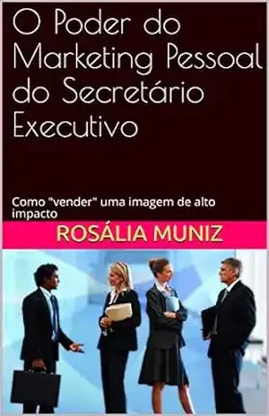 O Poder do Marketing Pessoal do Secretário Executivo: Como “vender” uma imagem de alto impacto – Rosália Muniz