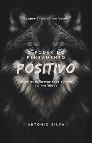 O PODER DO PENSAMENTO POSITIVO: DESCUBRA COMO REALIZAR TODOS OS SEUS SONHOS – Antonio  Silva