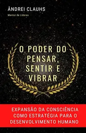 O Poder do Pensar, Sentir e Vibrar: expansão da consciência como estratégia para o desenvolvimento humano - Ândrei Clauhs