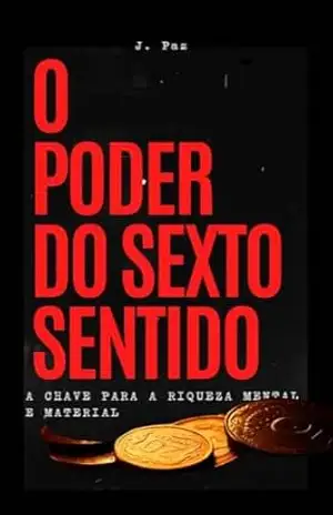O Poder do Sexto Sentido: A Chave para a Riqueza Mental e Material: Desperte Sua Intuição, Alcance o Sucesso Financeiro e Realize Seus Sonhos com o Poder do Sexto Sentido - J. Paz