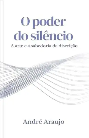 O Poder do Silêncio: A Arte e a Sabedoria da Discrição – André Araujo