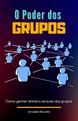 O Poder dos Grupos: Como ganhar dinheiro através dos grupos - Arnaldo Ricardo