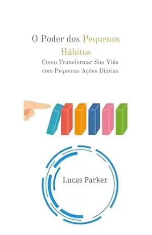 O Poder dos Pequenos Hábitos: Como Transformar Sua Vida com Pequenas Ações Diárias - Lucas Parker