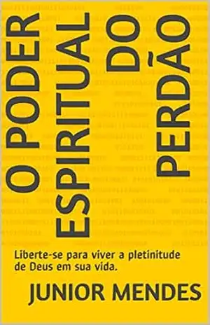 O Poder Espiritual do Perdão: Liberte–se para viver a plenitude de Deus em sua vida. – Junior Mendes