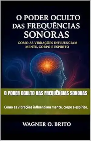 O Poder Oculto das Frequências Sonoras: Como as vibrações influenciam mente, corpo e espírito. – Wagner O. Brito