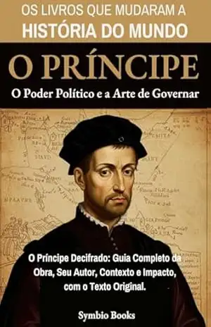 O Poder Político e a Arte de Governar: O Príncipe de Nicolau Maquiavel: O Príncipe Decifrado: Guia Completo da Obra, Seu Autor, Contexto e Impacto, com o Texto Original – Symbio Books