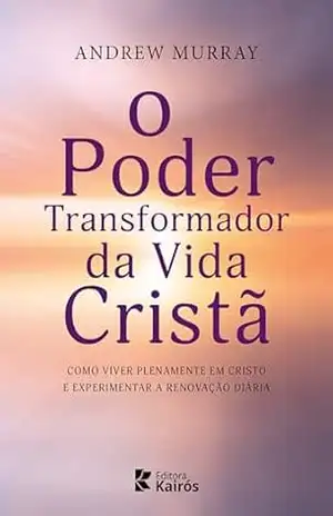 O Poder Transformador da Vida Cristã: Como Viver Plenamente em Cristo e Experimentar a Renovação Diária - Andrew Murray
