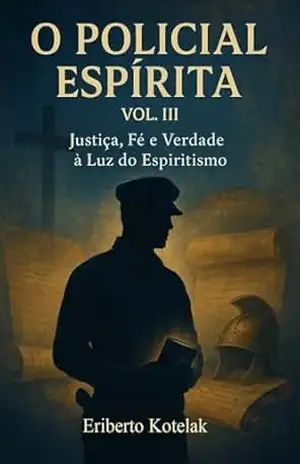 O Policial Espírita Vol. III: Justiça, fé e verdade – a luz do Espiritismo - Eriberto  Kotelak