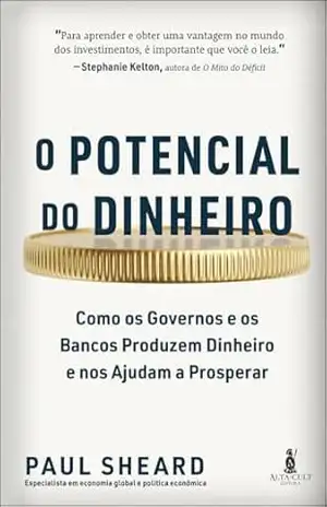 O potencial do dinheiro: como os governos e os bancos produzem dinheiro e nos ajudam a prosperar – Paul Sheard