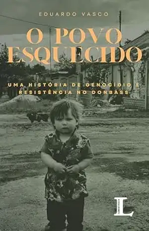 O Povo Esquecido: Uma História de Genocídio e Resistência no Donbass – Eduardo Vasco