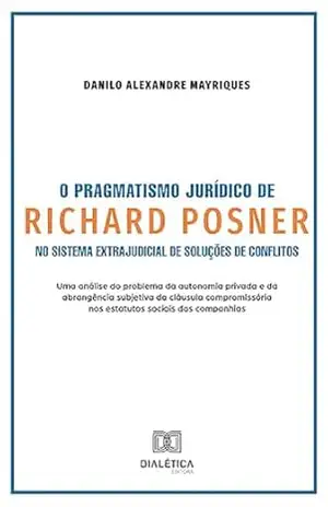 O Pragmatismo Jurídico de Richard Posner no Sistema Extrajudicial de Soluções de Conflitos: uma análise do problema da autonomia privada e da abrangência ... nos estatutos sociais das companhias - Danilo Alexandre Mayriques