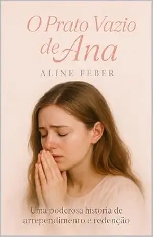 O Prato Vazio de Ana: Um romance cristão de arrependimento, fé e recomeço para mulheres que enfrentam provações com Deus (Coleção Fé e Cura Livro 6) - Aline Feber