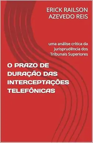 O PRAZO DE DURAÇÃO DAS INTERCEPTAÇÕES TELEFÔNICAS: uma análise crítica da jurisprudência dos Tribunais Superiores – ERICK RAILSON AZEVEDO REIS