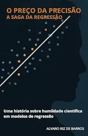 O Preço da Precisão – A Saga da Regressão: Uma História sobre humildade científica em modelos de regressão (Carta dos Modelos Livro 1) – Alvaro Riz de Barros