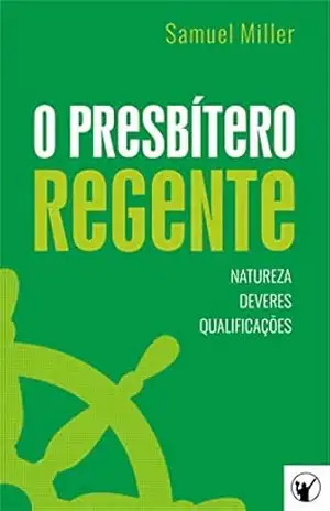 O Presbítero Regente — Natureza, Deveres e Qualificações – Samuel Miller