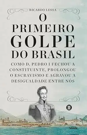 O primeiro golpe do Brasil: Como D. Pedro I fechou a Constituinte, prolongou o escravismo e agravou a desigualdade entre nós – Ricardo Lessa