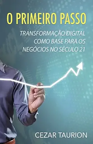 O Primeiro Passo: A Transformação Digital como base para os negócios Pós–Digitais no século 21 - Cezar Taurion