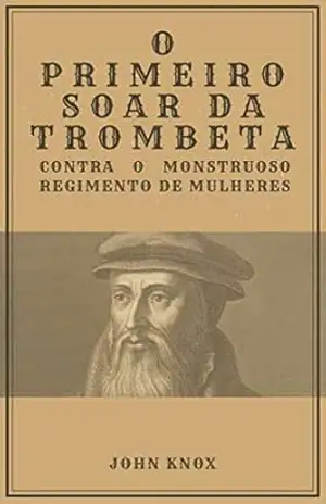 O Primeiro Soar da Trombeta: Contra o Monstruoso Regimento de Mulheres – John Knox