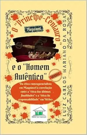 O “Príncipe–Centauro” e o “Homem Autêntico”: Da ética consequencialista em Maquiavel à correlação entre a “ética das últimas finalidades” e a “ética da responsabilidade” em Weber – Luiz Carlos Mariano Da Rosa