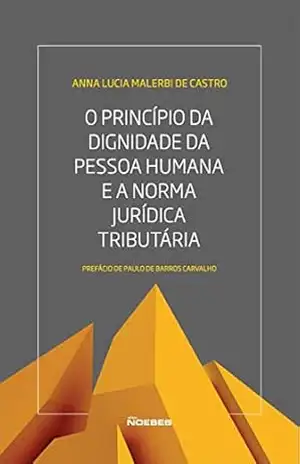 O Princípio da Dignidade da Pessoa Humana e a Norma Jurídica Tributária – Anna Lucia de Castro Malerbi