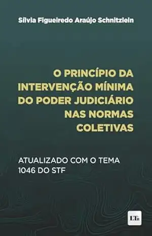 O princípio da Intervenção mínima do Poder Judiciário nas Normas Coletivas: Atualizado com o Tema 1046 do STF – Sílvia Figueiredo Araújo Schnitzlein
