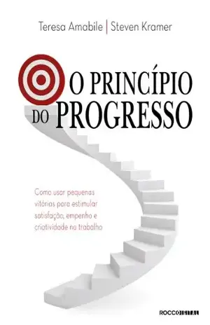 O princípio do progresso: Como usar pequenas vitórias para estimular satisfação, empenho e criatividade no trabalho – Teresa Amabile