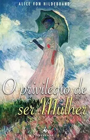 O privilégio de ser Mulher – Alice von Hildebrand