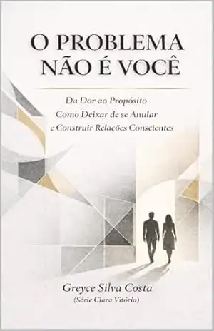 O Problema Não é Você: Da Dor ao Propósito Como Deixar de se Anular e Construir Relações Conscientes. (Série Clara Vitória Livro 1) - Greyce Silva Costa