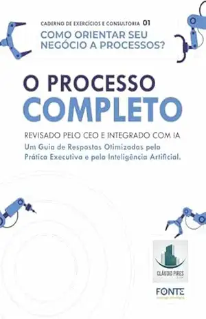 O PROCESSO COMPLETO – Revisado pelo CEO e Integrado com IA: Caderno 01 de Exercícios e de Consultoria: Como orientar seu negócio a processos? – Cláudio Pires