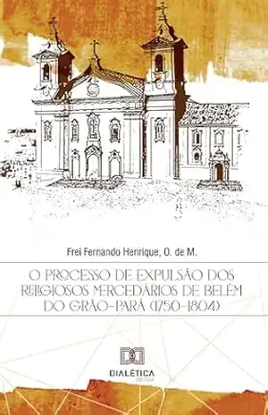 O processo de expulsão dos religiosos mercedários de Belém do Grão–Pará (1750–1804) – O. de M., Frei Fernando Henrique