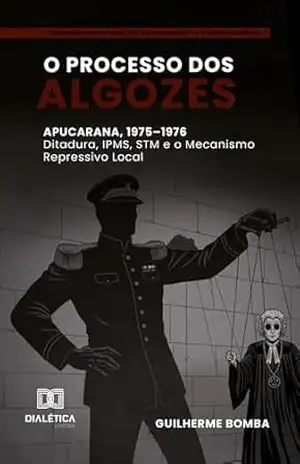 O Processo dos Algozes: Apucarana, 1975–1976: Ditadura, IPMS, STM e o Mecanismo Repressivo Local – Guilherme Bomba