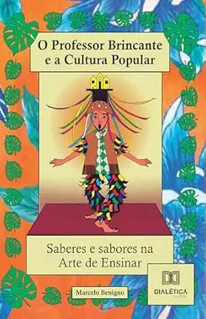 O Professor Brincante e a Cultura Popular – Saberes e Sabores na arte de ensinar!: A Cultura e o Teatro Popular como mapas para experiências criadoras em Arte e Educação – Marcelo Benigno