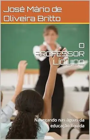 O PROFESSOR LÍQUIDO: Navegando nas águas da educação líquida – José Mário de Oliveira Britto