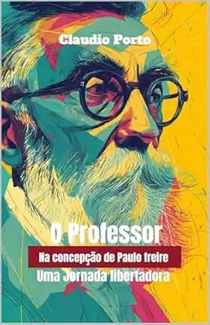 O PROFESSOR NA CONCEPÇÃO DE PAULO FREIRE: UMA ABORDAGEM LIBERTADORA (01 Livro 11) – Claudio Porto