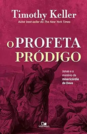 O profeta pródigo: Jonas e o mistério da misericórdia de Deus – Timothy Keller