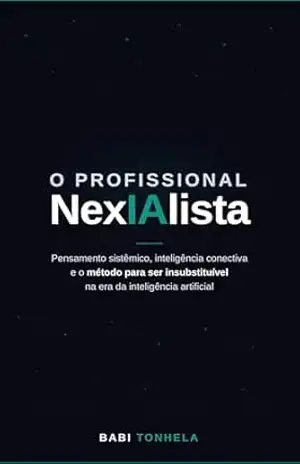 O Profissional NexIAlista: Pensamento Sistêmico, Inteligência Conectiva e o Método para Ser Insubstituível na Era da IA – Babi Tonhela