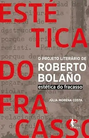 O projeto literário de Roberto Bolaño: estética do fracasso – Júlia Morena Costa