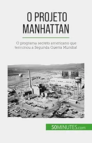 O Projeto Manhattan: O programa secreto americano que terminou a Segunda Guerra Mundial – Marie Fauré