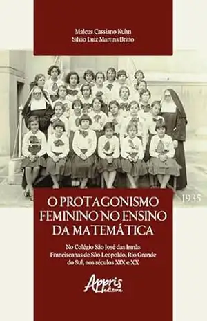 O Protagonismo Feminino no Ensino da Matemática no Colegio São José das Irmãs Franciscanas de São Leopoldo, Rio Grande do Sul, Nos Séculos XIX e XX – Malcus Cassiano Kuhn