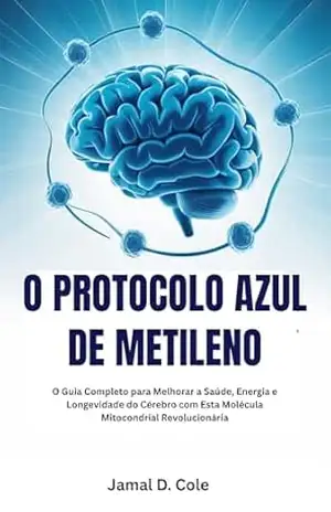 O PROTOCOLO AZUL DE METILENO: O Guia Completo para Melhorar a Saúde, Energia e Longevidade do Cérebro com Esta Molécula Mitocondrial Revolucionária - Jamal  D. Cole