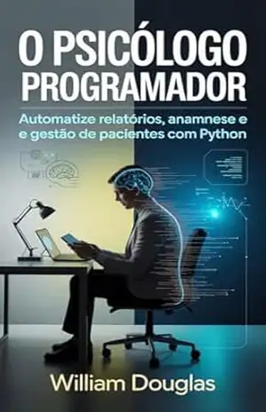 O Psicólogo Programador: Como Automatizar Relatórios, Anamnese e Gestão de Pacientes com Python para Reduzir Tarefas Repetitivas e Ganhar Escala no Atendimento – William Douglas