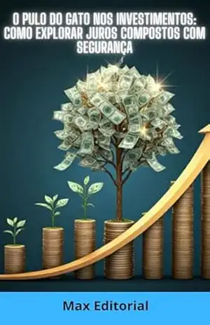 O Pulo do Gato nos Investimentos: Como Explorar Juros Compostos com Segurança (COMO GANHAR DINHEIRO COM JUROS COMPOSTOS) – MAX EDITORIAL