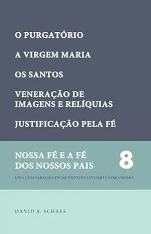 O Purgatório, A Virgem Maria, Os santos, Imagens e relíquias (Nossa fé e a fé dos nossos pais Livro 8) – David S. Schaff