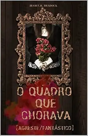 O QUADRO QUE CHORAVA: [Agreste/Fantástico] (/AGRESTE/FANTÁSTICO/ Livro 4) – Iram F. R. “Bradock”